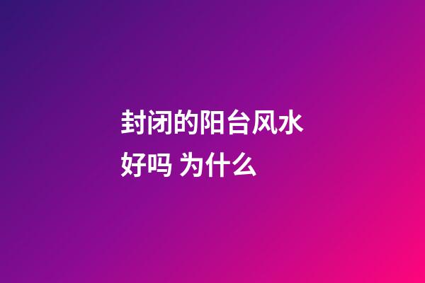 封闭的阳台风水好吗 为什么